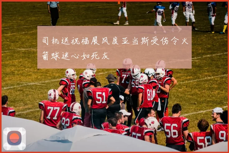 司机送祝福展风度亚当斯受伤令火箭球迷心如死灰