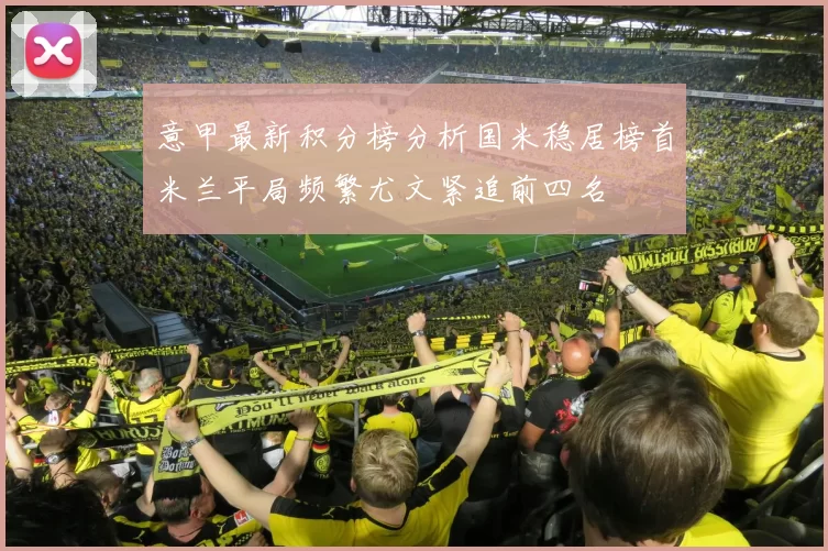意甲最新积分榜分析国米稳居榜首米兰平局频繁尤文紧追前四名