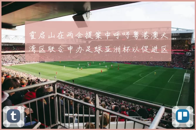 霍启山在两会提案中呼吁粤港澳大湾区联合申办足球亚洲杯以促进区域发展