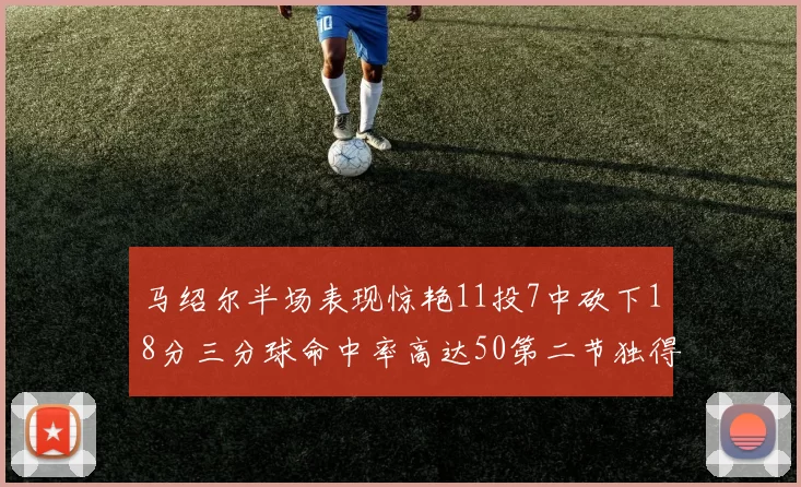 马绍尔半场表现惊艳11投7中砍下18分三分球命中率高达50第二节独得12分