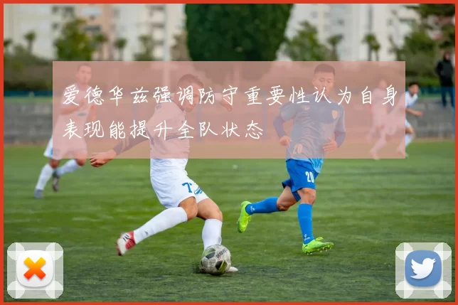 爱德华兹强调防守重要性认为自身表现能提升全队状态