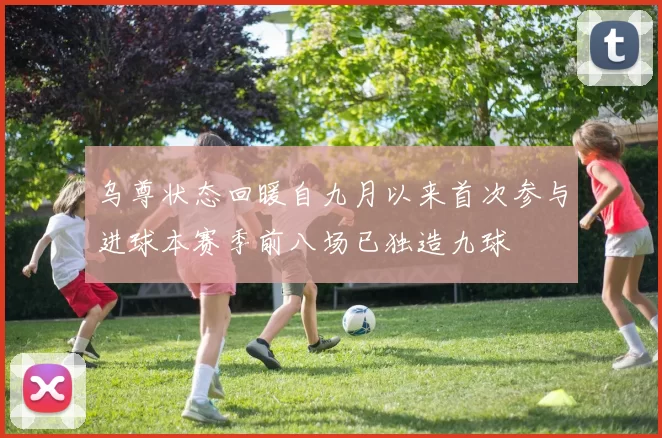 乌尊状态回暖自九月以来首次参与进球本赛季前八场已独造九球