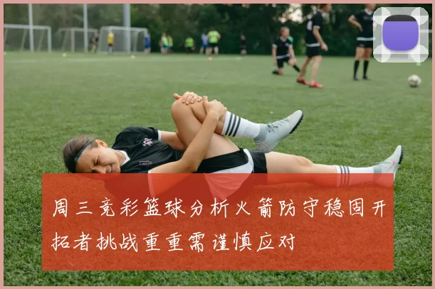 周三竞彩篮球分析火箭防守稳固开拓者挑战重重需谨慎应对