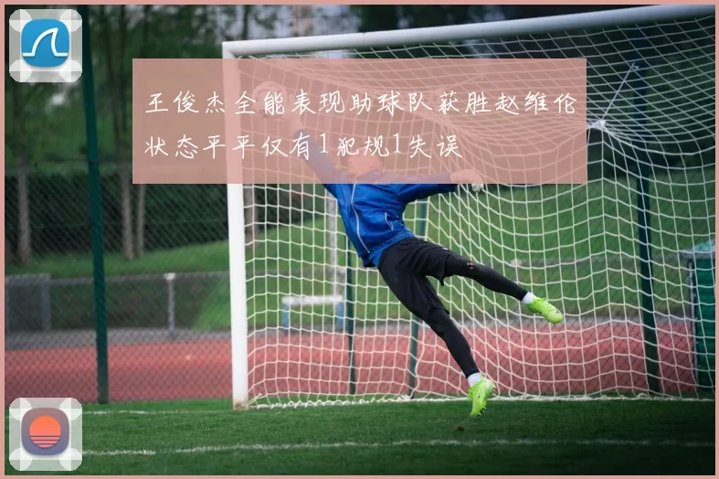 王俊杰全能表现助球队获胜赵维伦状态平平仅有1犯规1失误
