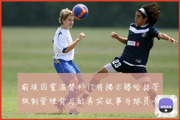 前埃因霍温替补门将揭示滕哈赫等级制管理背后的真实故事与球员心声