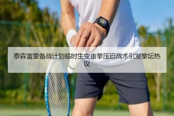 泰森富里备战计划临时生变重拳压迫战术引发拳坛热议
